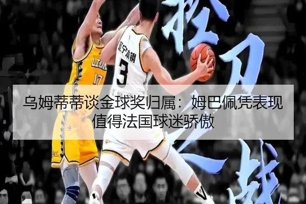 乌姆蒂蒂谈金球奖归属：姆巴佩凭表现值得法国球迷骄傲