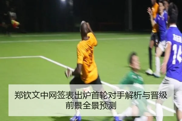 郑钦文中网签表出炉首轮对手解析与晋级前景全景预测