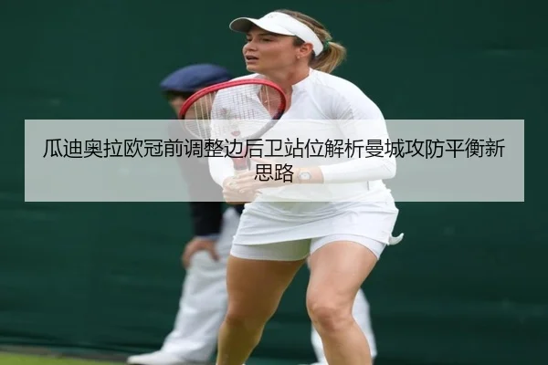 瓜迪奥拉欧冠前调整边后卫站位解析曼城攻防平衡新思路